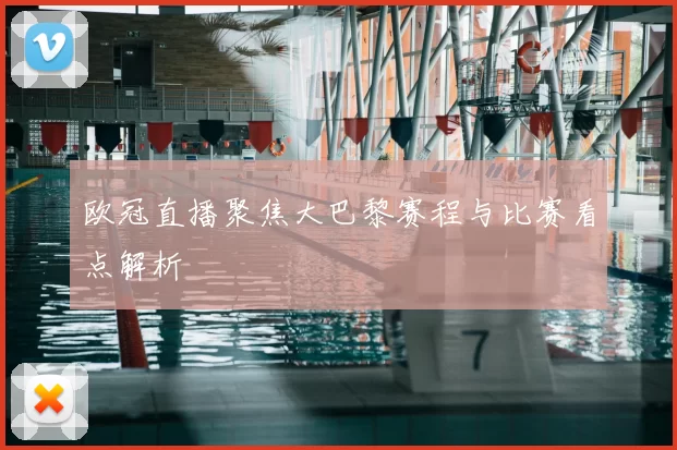 欧冠直播聚焦大巴黎赛程与比赛看点解析