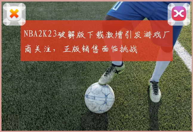 NBA2K23破解版下载激增引发游戏厂商关注，正版销售面临挑战