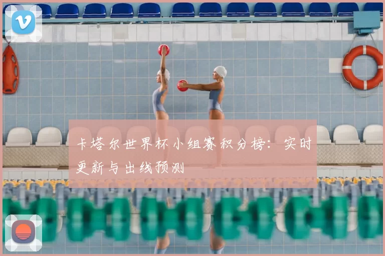 卡塔尔世界杯小组赛积分榜：实时更新与出线预测