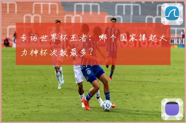 专访世界杯王者：哪个国家捧起大力神杯次数最多？
