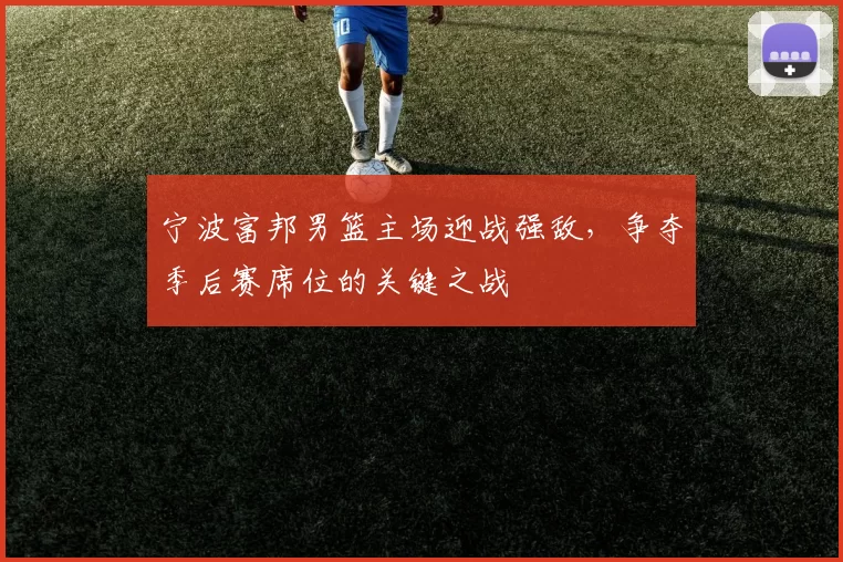 宁波富邦男篮主场迎战强敌,争夺季后赛席位的关键之战