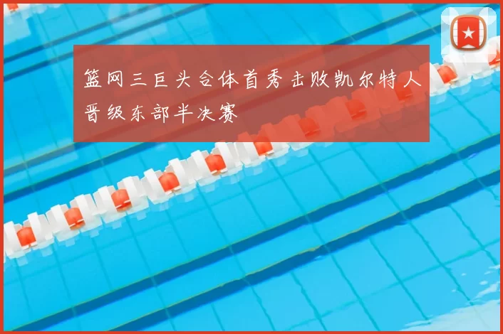 篮网三巨头合体首秀击败凯尔特人晋级东部半决赛