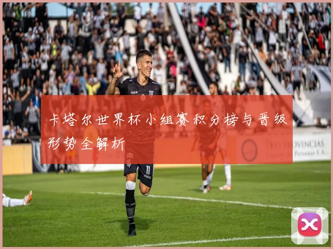 卡塔尔世界杯小组赛积分榜与晋级形势全解析