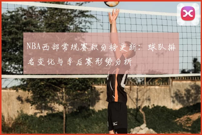 NBA西部常规赛积分榜更新：球队排名变化与季后赛形势分析