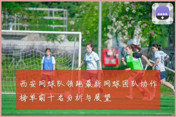 西安网球队领跑最新网球团队协作榜单前十名分析与展望