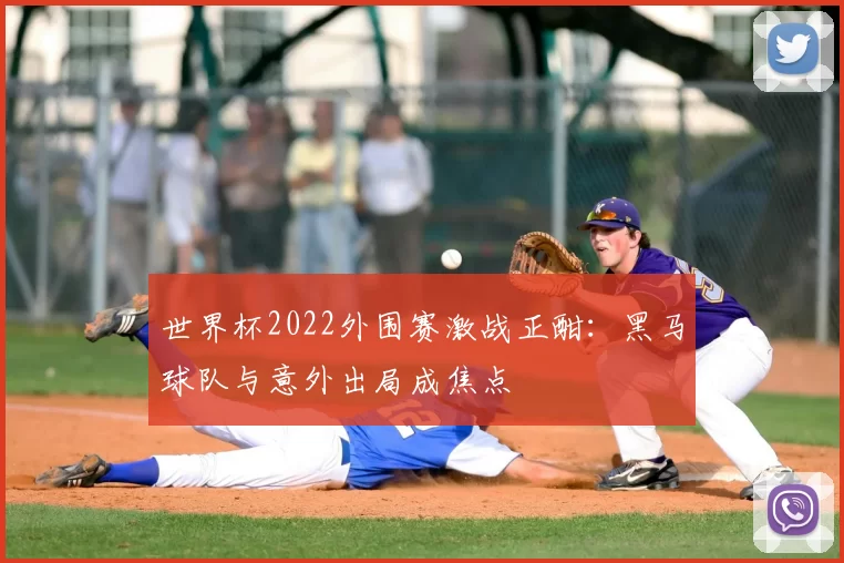 世界杯2022外围赛激战正酣:黑马球队与意外出局成焦点