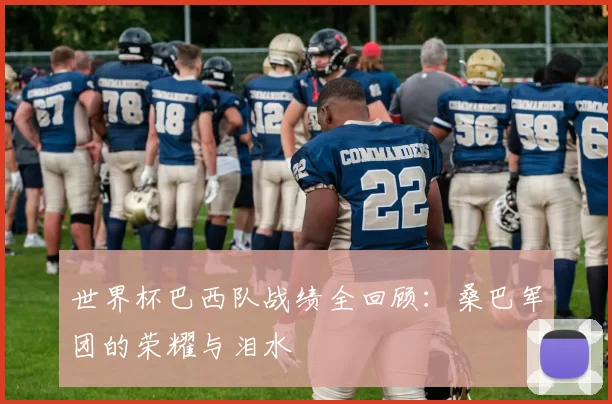 世界杯巴西队战绩全回顾:桑巴军团的荣耀与泪水