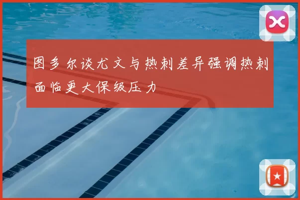 图多尔谈尤文与热刺差异强调热刺面临更大保级压力