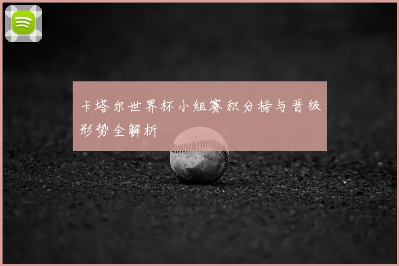 卡塔尔世界杯小组赛积分榜与晋级形势全解析