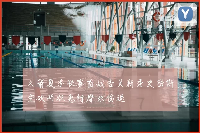 火箭夏季联赛首战告负新秀史密斯空砍两双惠特摩尔伤退
