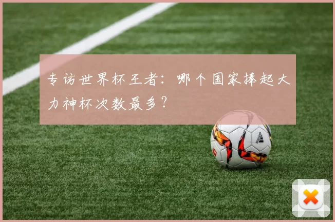 专访世界杯王者：哪个国家捧起大力神杯次数最多？