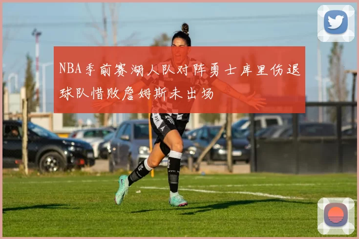NBA季前赛湖人队对阵勇士库里伤退球队惜败詹姆斯未出场
