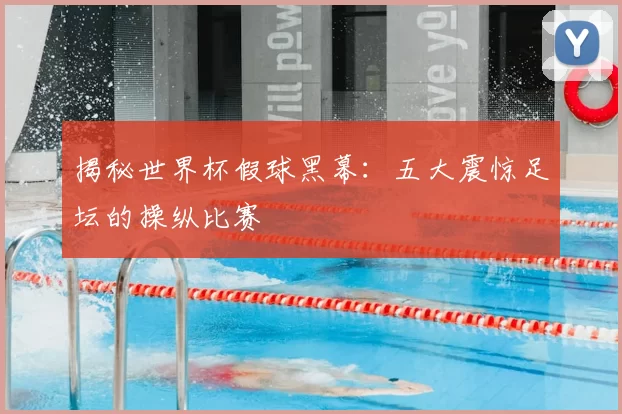 揭秘世界杯假球黑幕：五大震惊足坛的操纵比赛