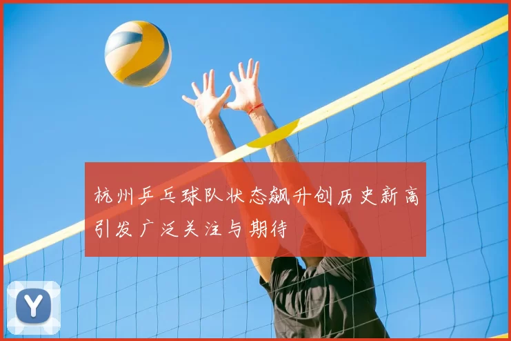 杭州乒乓球队状态飙升创历史新高引发广泛关注与期待