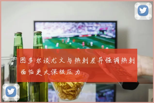 图多尔谈尤文与热刺差异强调热刺面临更大保级压力