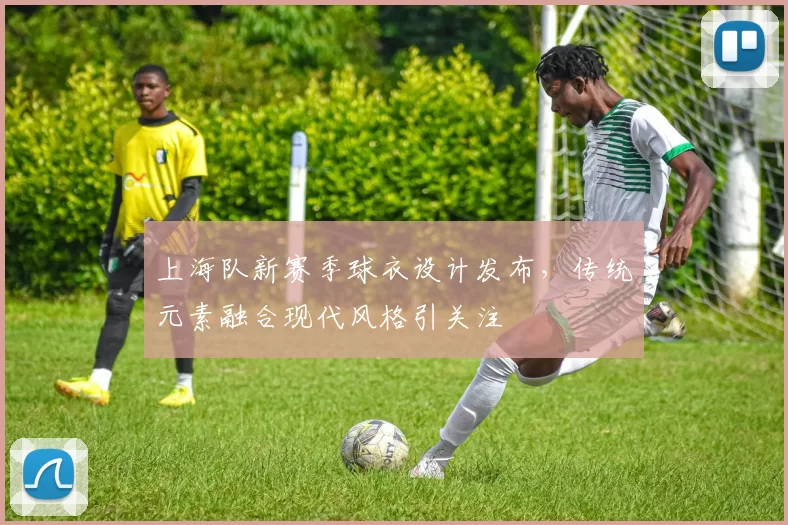 上海队新赛季球衣设计发布，传统元素融合现代风格引关注