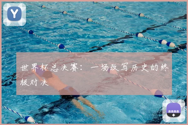 世界杯总决赛：一场改写历史的终极对决