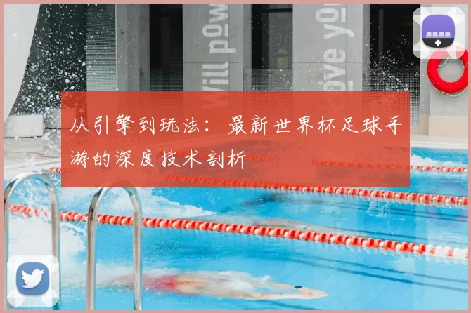 从引擎到玩法：最新世界杯足球手游的深度技术剖析
