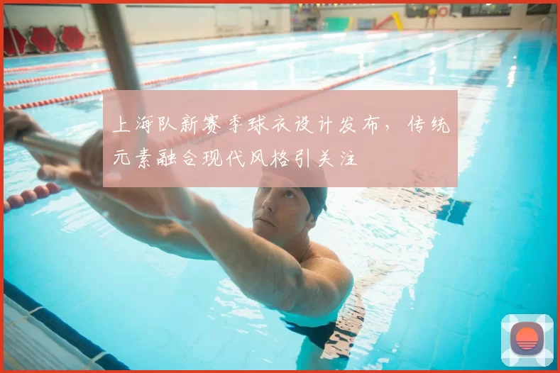 上海队新赛季球衣设计发布,传统元素融合现代风格引关注