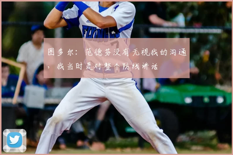图多尔：范德芬没有无视我的沟通，我当时是对整个防线讲话