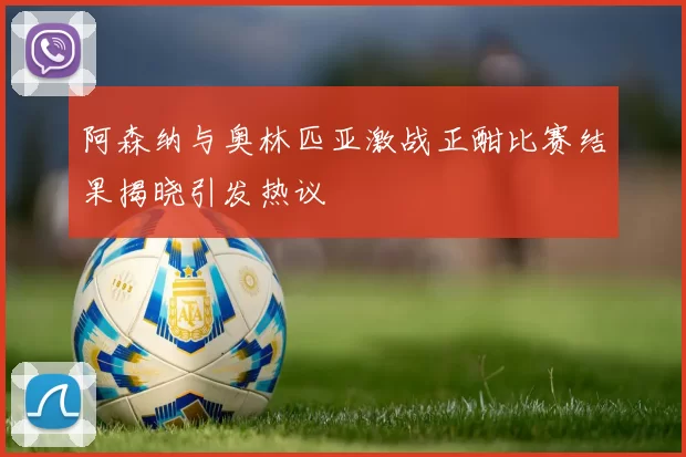 阿森纳与奥林匹亚激战正酣比赛结果揭晓引发热议