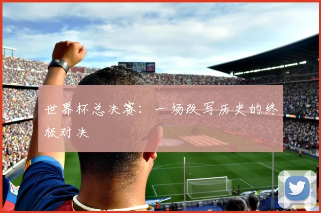 世界杯总决赛:一场改写历史的终极对决