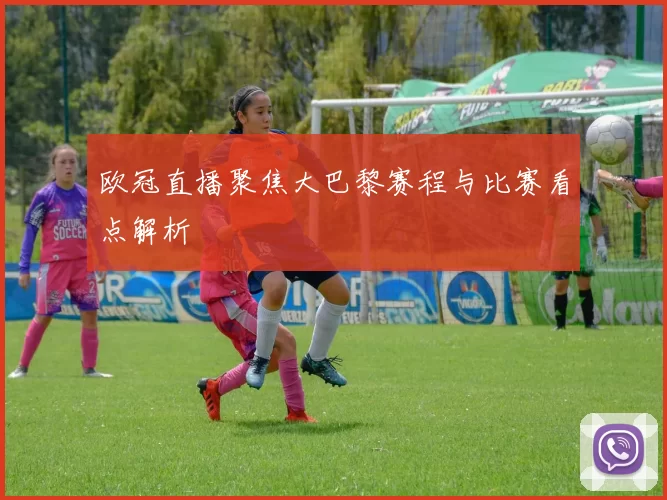欧冠直播聚焦大巴黎赛程与比赛看点解析