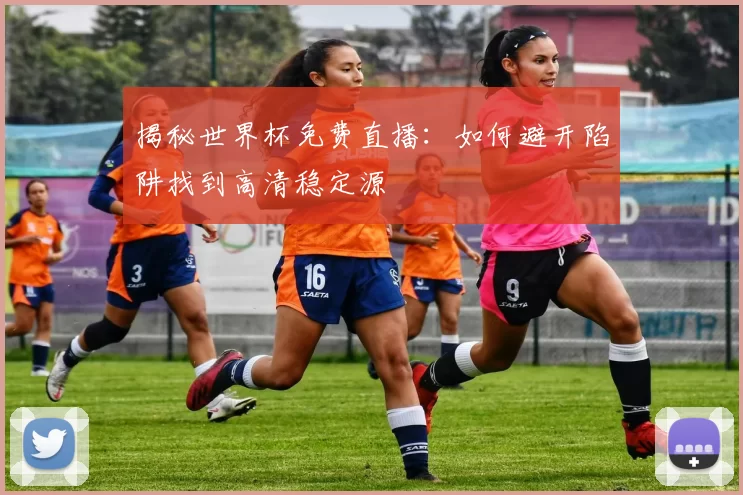 揭秘世界杯免费直播:如何避开陷阱找到高清稳定源