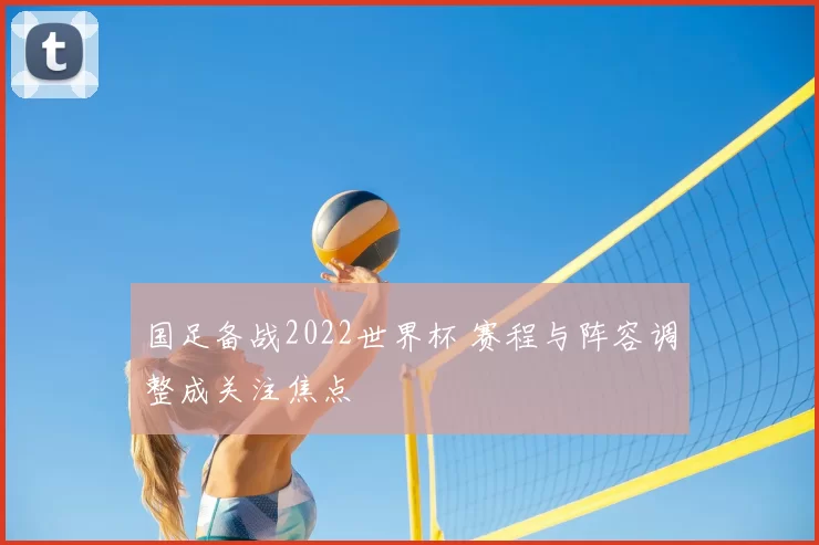 国足备战2022世界杯 赛程与阵容调整成关注焦点