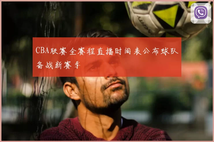 CBA联赛全赛程直播时间表公布球队备战新赛季