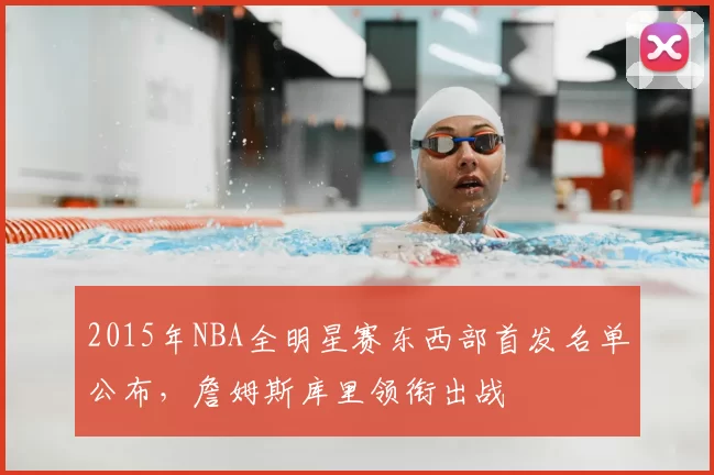 2015年NBA全明星赛东西部首发名单公布,詹姆斯库里领衔出战