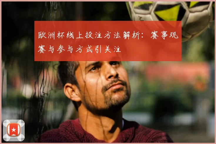 欧洲杯线上投注方法解析:赛事观赛与参与方式引关注