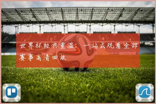 世界杯经典重温：一站式观看全部赛事高清回放