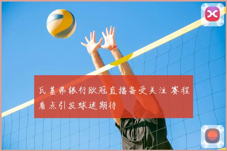 瓦基弗银行欧冠直播备受关注 赛程看点引发球迷期待