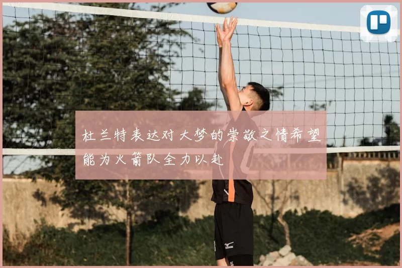 杜兰特表达对大梦的崇敬之情希望能为火箭队全力以赴