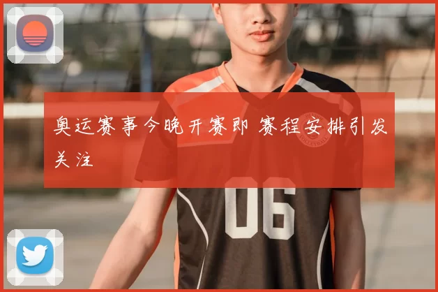 奥运赛事今晚开赛即 赛程安排引发关注