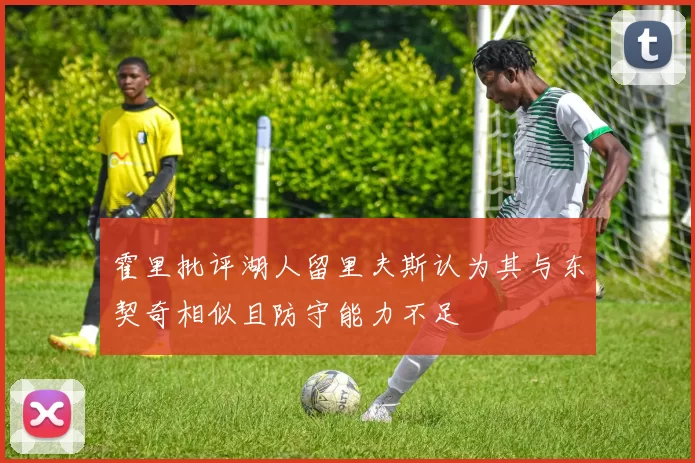 霍里批评湖人留里夫斯认为其与东契奇相似且防守能力不足