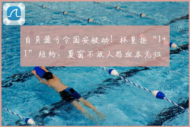 自负盈亏令国安被动!林皇拒“1+1”短约,夏窗不放人恐血本无归
