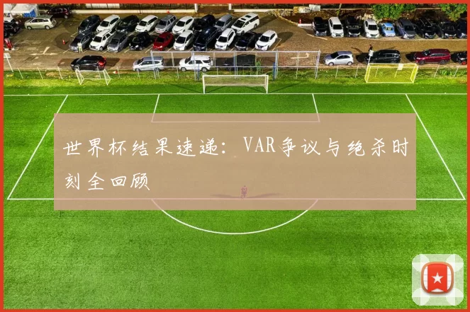 世界杯结果速递：VAR争议与绝杀时刻全回顾
