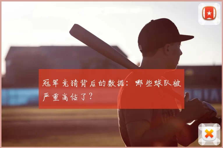 冠军竞猜背后的数据:哪些球队被严重高估了?