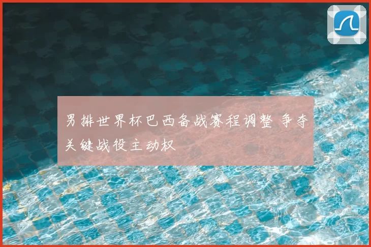 男排世界杯巴西备战赛程调整 争夺关键战役主动权