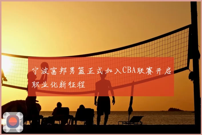 宁波富邦男篮正式加入CBA联赛开启职业化新征程