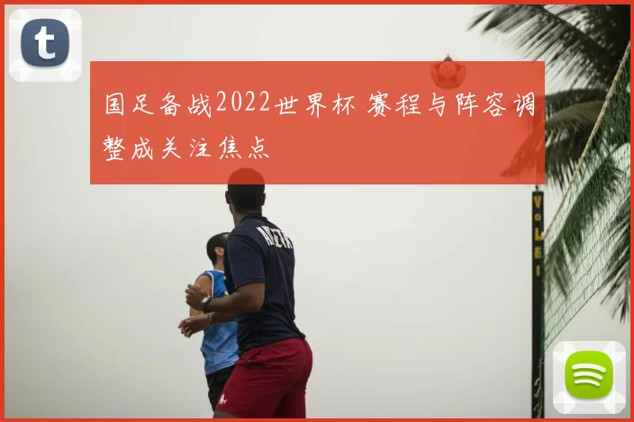 国足备战2022世界杯 赛程与阵容调整成关注焦点