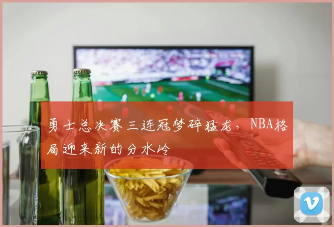 勇士总决赛三连冠梦碎猛龙，NBA格局迎来新的分水岭