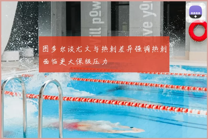 图多尔谈尤文与热刺差异强调热刺面临更大保级压力
