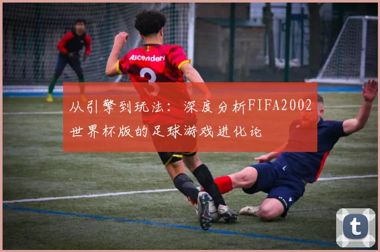 从引擎到玩法:深度分析FIFA2002世界杯版的足球游戏进化论