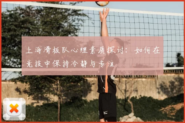 上海滑板队心理素质探讨:如何在竞技中保持冷静与专注