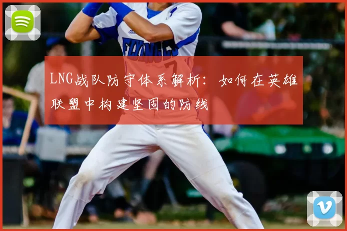 LNG战队防守体系解析：如何在英雄联盟中构建坚固的防线