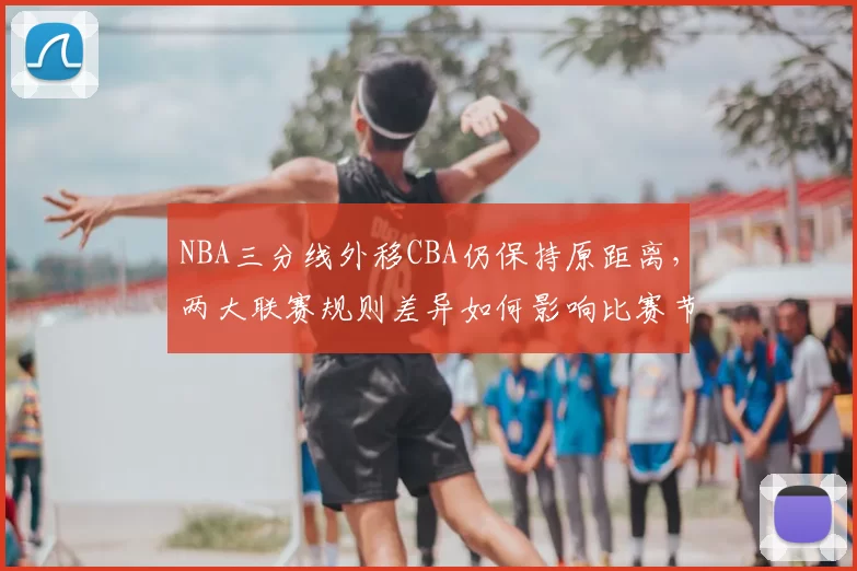 NBA三分线外移CBA仍保持原距离，两大联赛规则差异如何影响比赛节奏