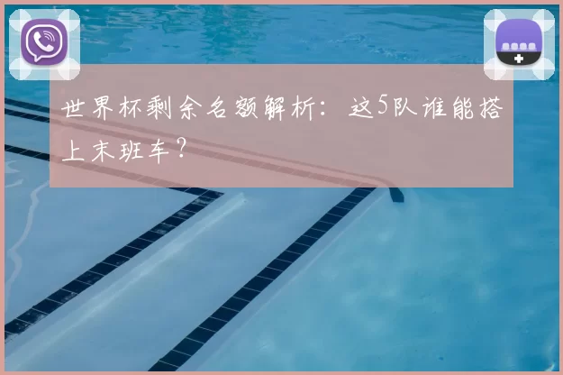世界杯剩余名额解析:这5队谁能搭上末班车?